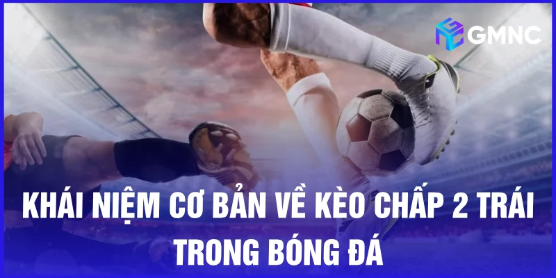 Khái niệm cơ bản về kèo chấp 2 trái trong bóng đá