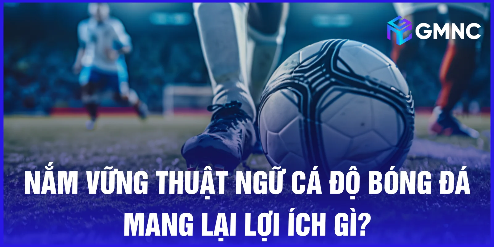 Nắm vững thuật ngữ cá độ bóng đá mang lại lợi ích gì?